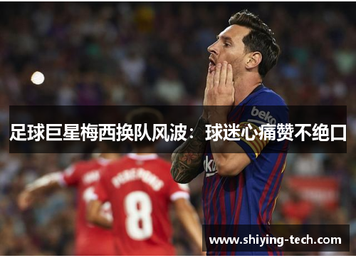 足球巨星梅西换队风波：球迷心痛赞不绝口